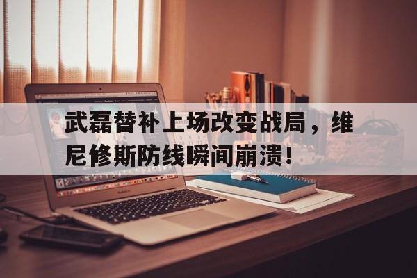 武磊替补上场改变战局，维尼修斯防线瞬间崩溃！的简单介绍